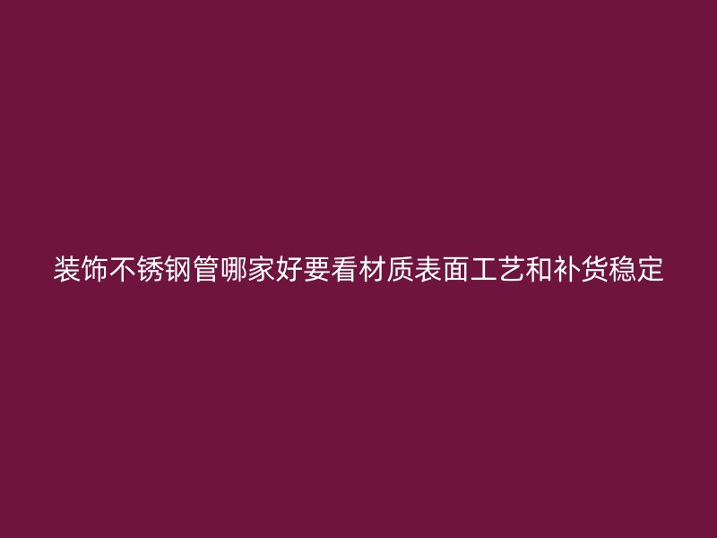 装饰不锈钢管哪家好要看材质表面工艺和补货稳定