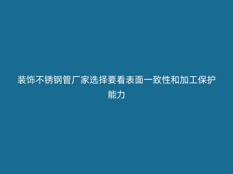 装饰不锈钢管厂家选择要看表面一致性和加工保护能力