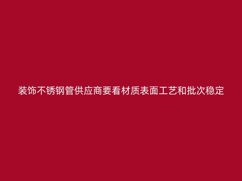 装饰不锈钢管供应商要看材质表面工艺和批次稳定