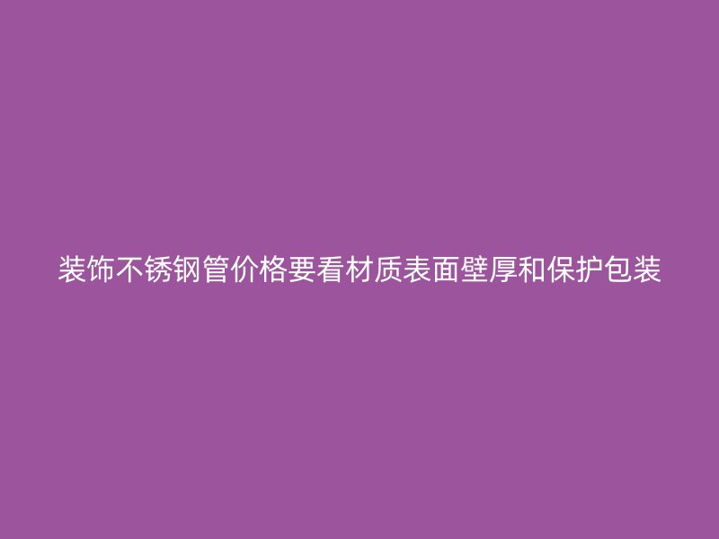 装饰不锈钢管价格要看材质表面壁厚和保护包装