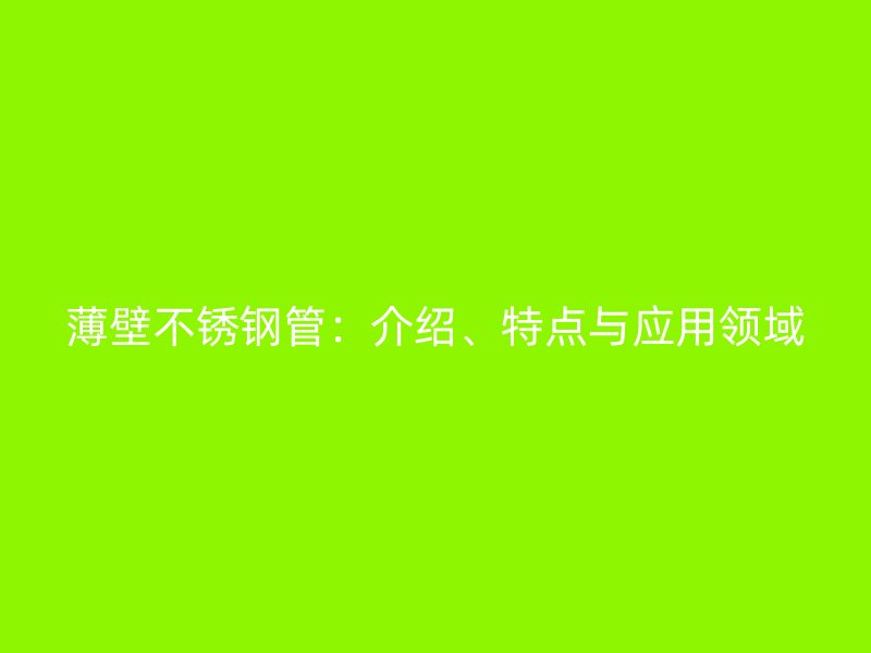 薄壁不锈钢管：介绍、特点与应用领域