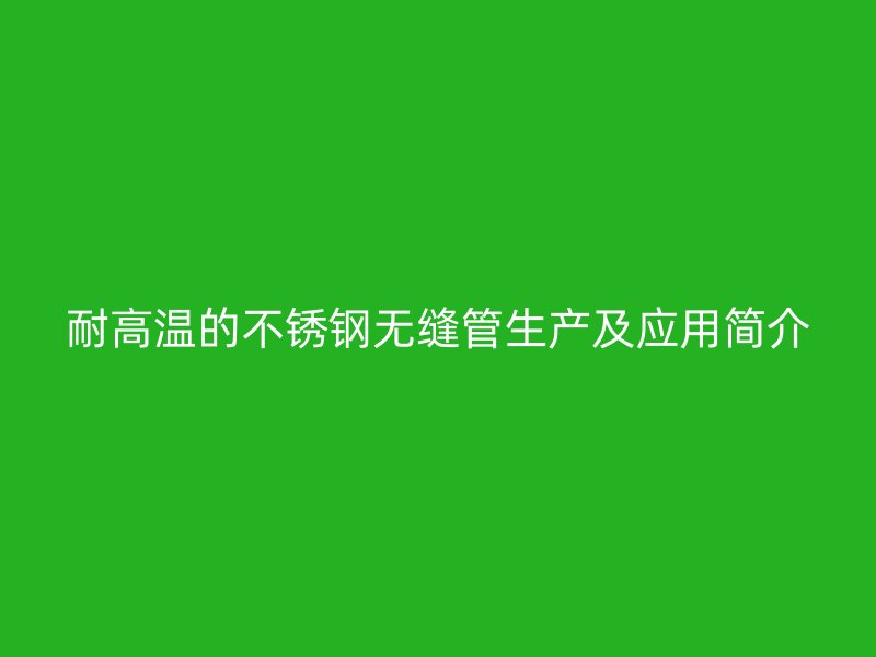 耐高温的不锈钢无缝管生产及应用简介
