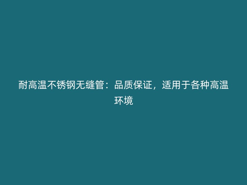 耐高温不锈钢无缝管：品质保证，适用于各种高温环境