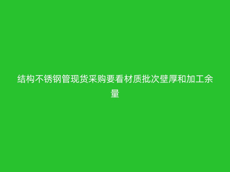 结构不锈钢管现货采购要看材质批次壁厚和加工余量