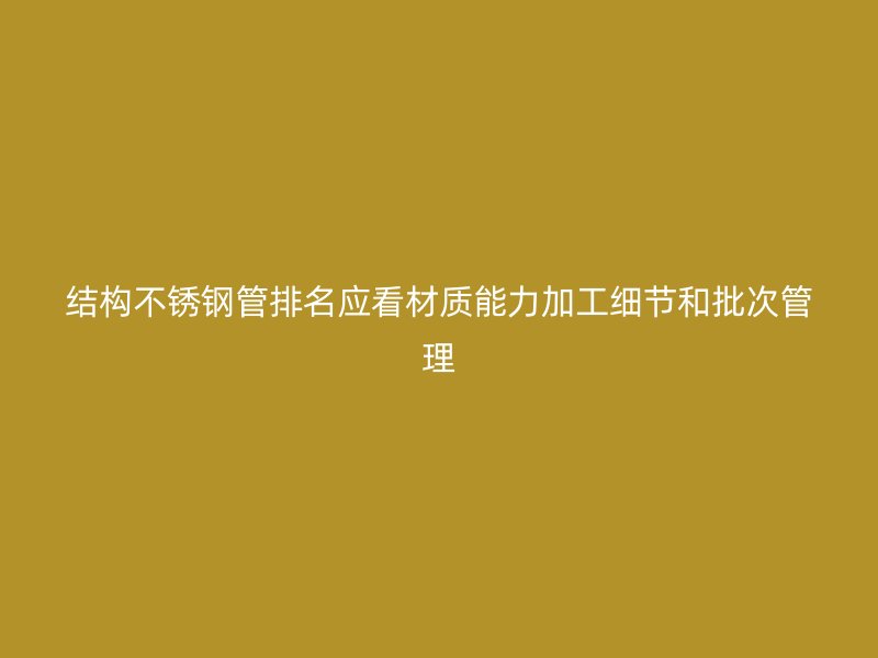 结构不锈钢管排名应看材质能力加工细节和批次管理