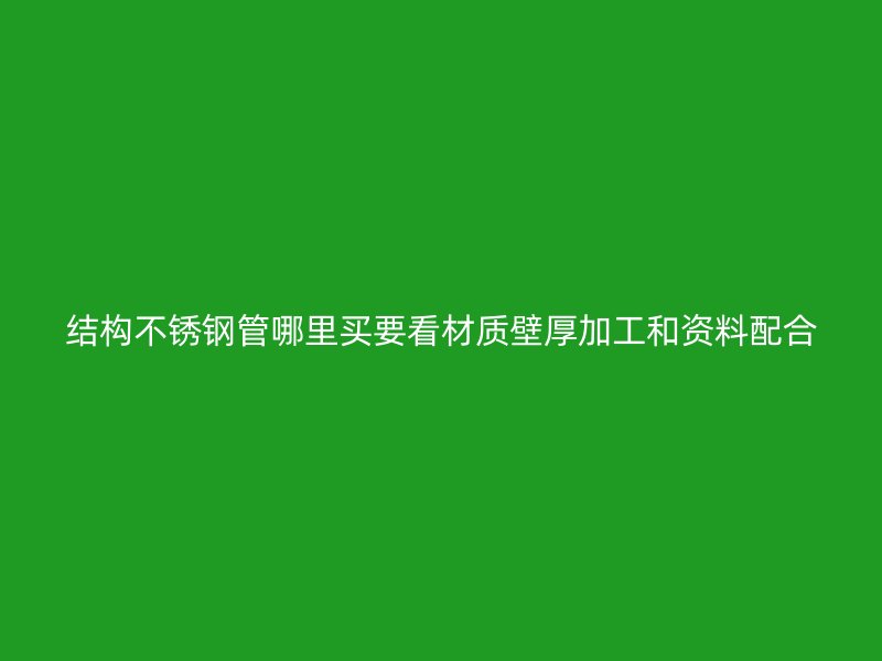结构不锈钢管哪里买要看材质壁厚加工和资料配合