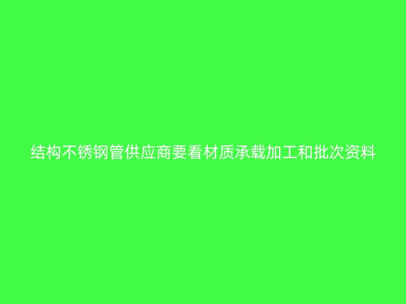 结构不锈钢管供应商要看材质承载加工和批次资料