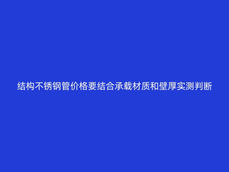 结构不锈钢管价格要结合承载材质和壁厚实测判断