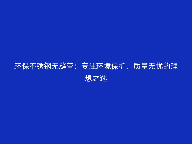 环保不锈钢无缝管：专注环境保护、质量无忧的理想之选