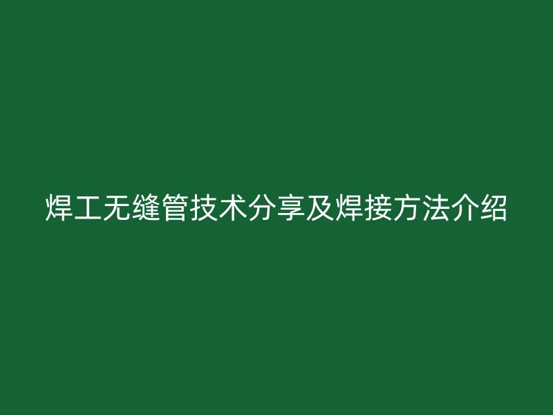 焊工无缝管技术分享及焊接方法介绍