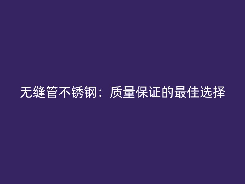 无缝管不锈钢：质量保证的最佳选择