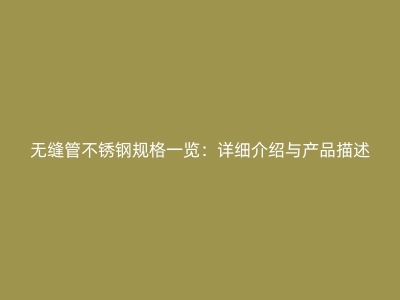 无缝管不锈钢规格一览：详细介绍与产品描述