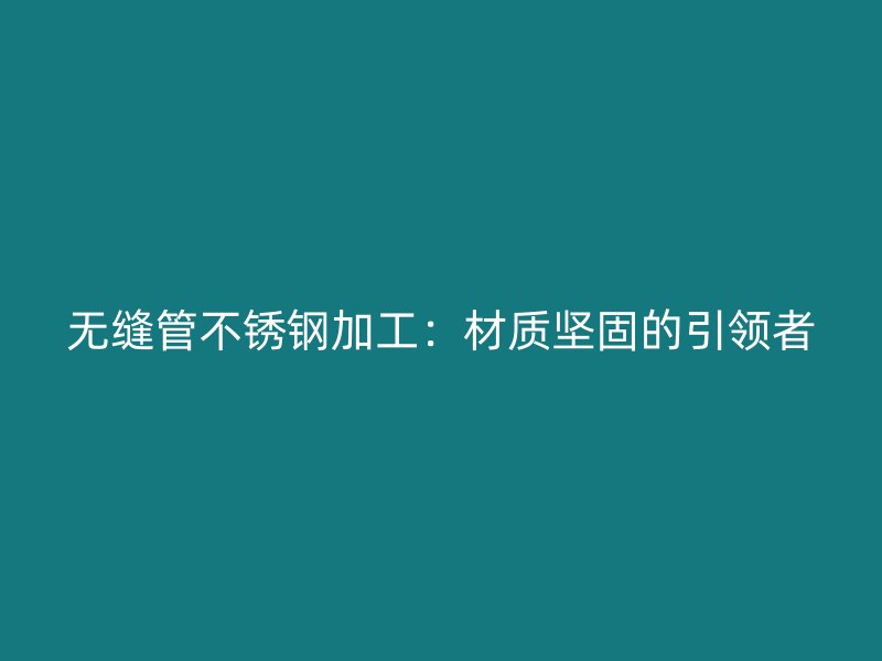 无缝管不锈钢加工：材质坚固的引领者