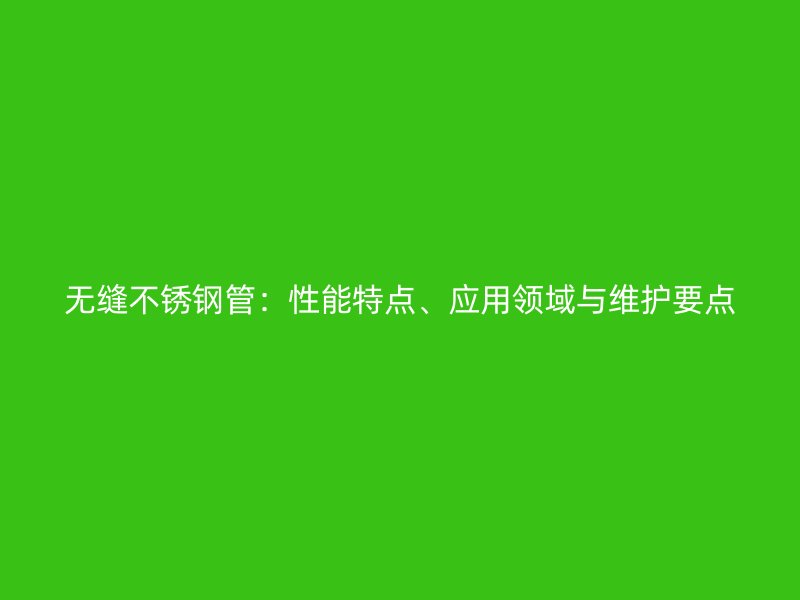 无缝不锈钢管：性能特点、应用领域与维护要点