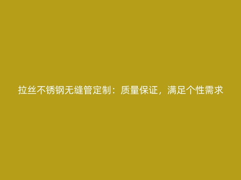 拉丝不锈钢无缝管定制：质量保证，满足个性需求