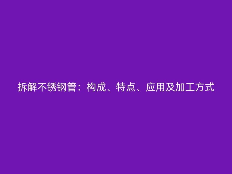 拆解不锈钢管：构成、特点、应用及加工方式