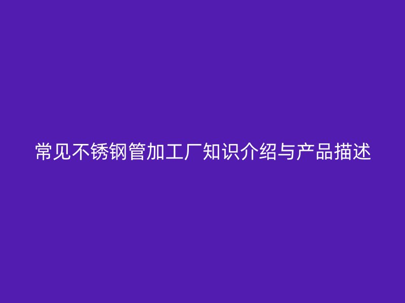 常见不锈钢管加工厂知识介绍与产品描述