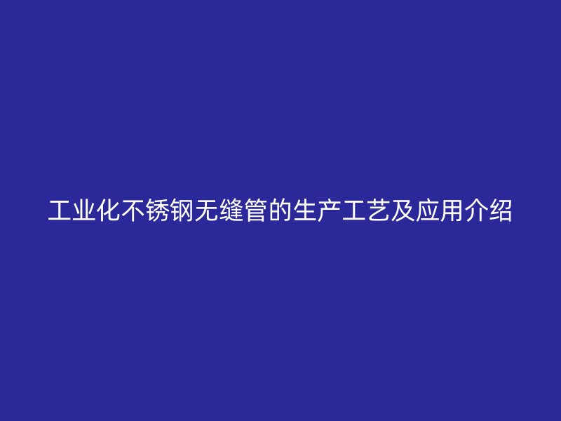 工业化不锈钢无缝管的生产工艺及应用介绍