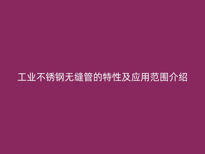 工业不锈钢无缝管的特性及应用范围介绍