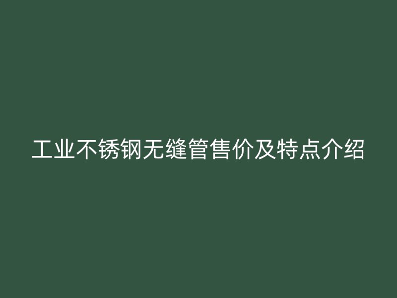 工业不锈钢无缝管售价及特点介绍