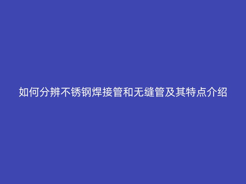 如何分辨不锈钢焊接管和无缝管及其特点介绍