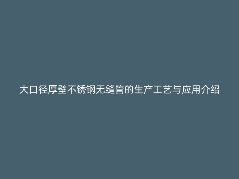 大口径厚壁不锈钢无缝管的生产工艺与应用介绍