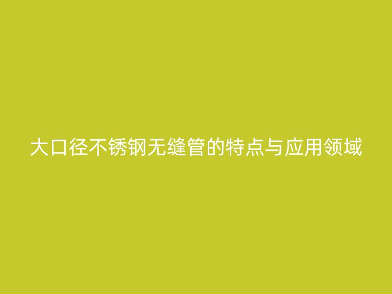 大口径不锈钢无缝管的特点与应用领域