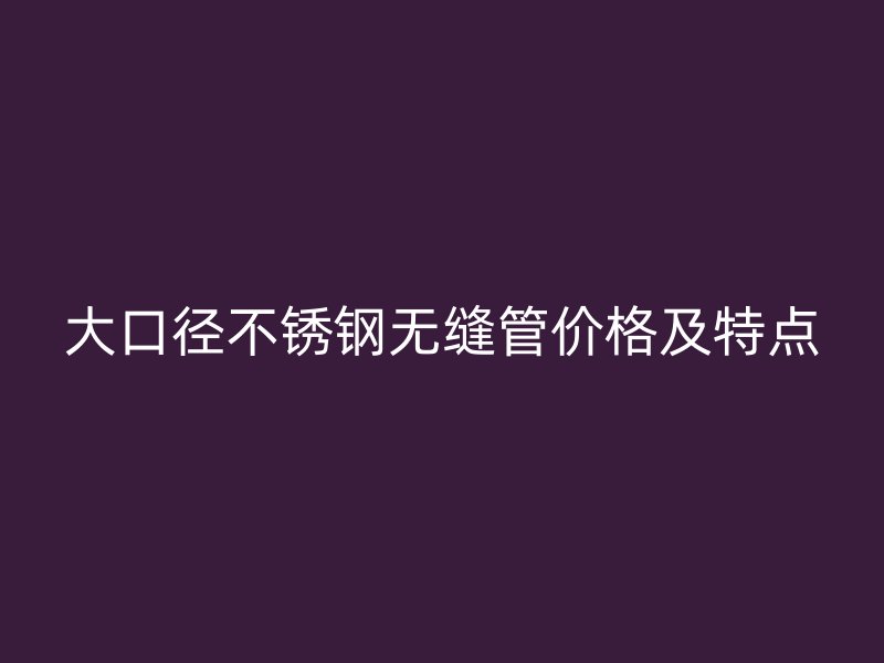 大口径不锈钢无缝管价格及特点