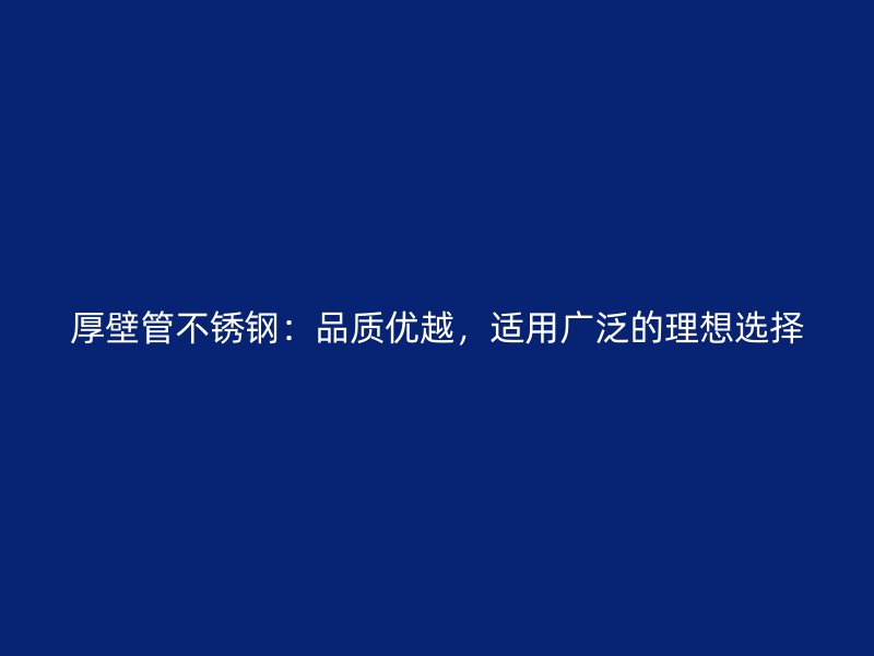 厚壁管不锈钢：品质优越，适用广泛的理想选择