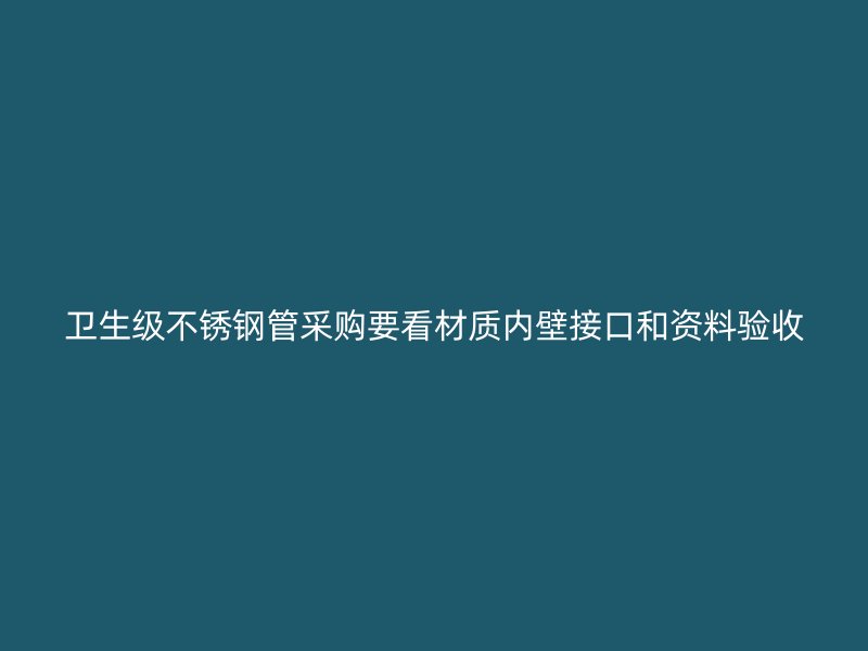 卫生级不锈钢管采购要看材质内壁接口和资料验收