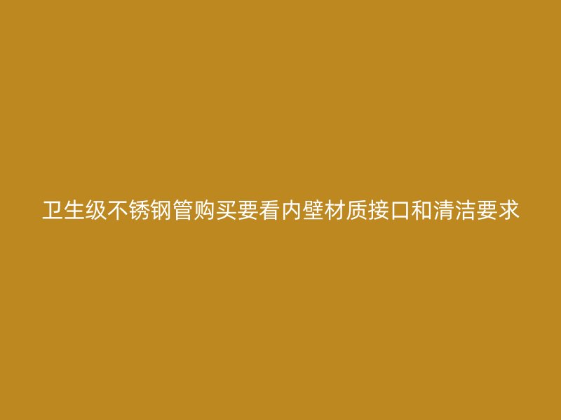 卫生级不锈钢管购买要看内壁材质接口和清洁要求