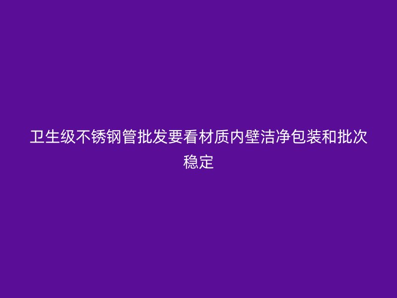 卫生级不锈钢管批发要看材质内壁洁净包装和批次稳定