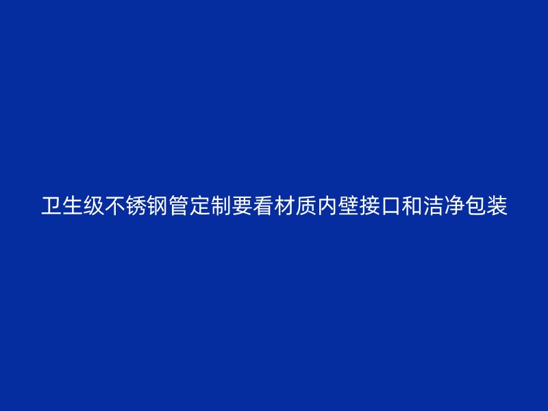 卫生级不锈钢管定制要看材质内壁接口和洁净包装