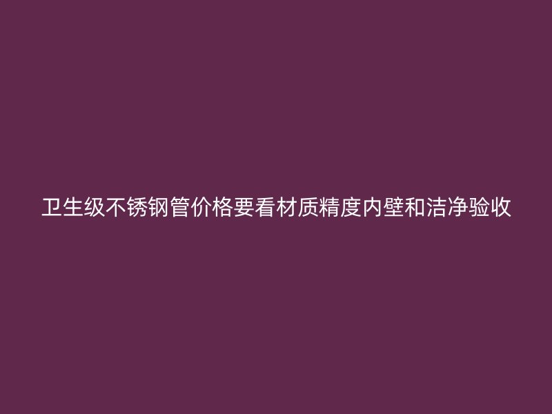 卫生级不锈钢管价格要看材质精度内壁和洁净验收