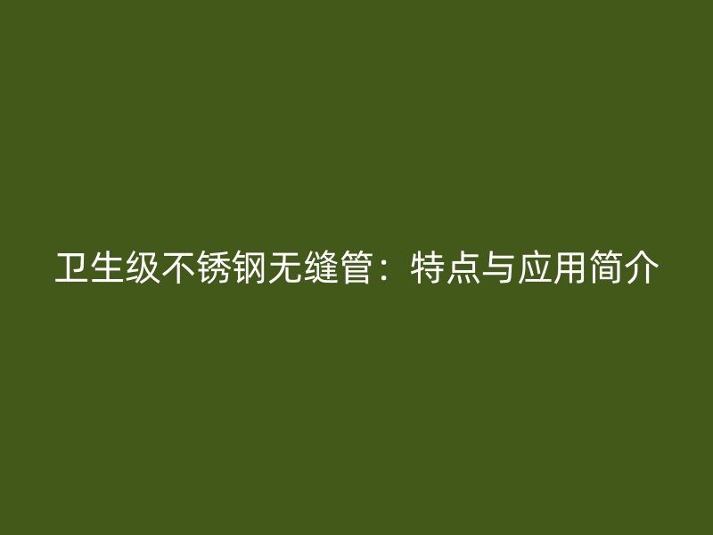 卫生级不锈钢无缝管：特点与应用简介