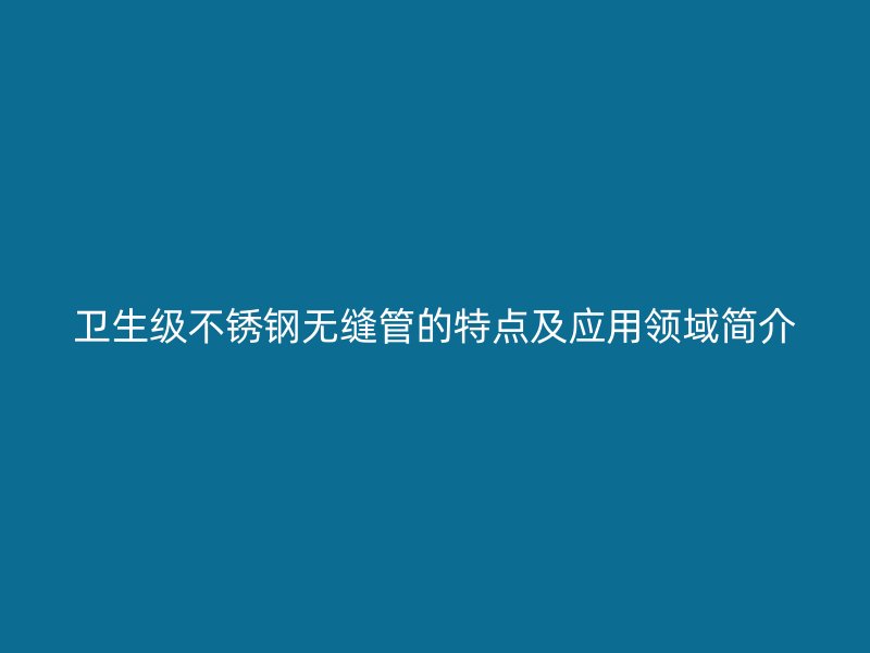 卫生级不锈钢无缝管的特点及应用领域简介