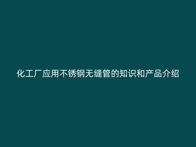化工厂应用不锈钢无缝管的知识和产品介绍