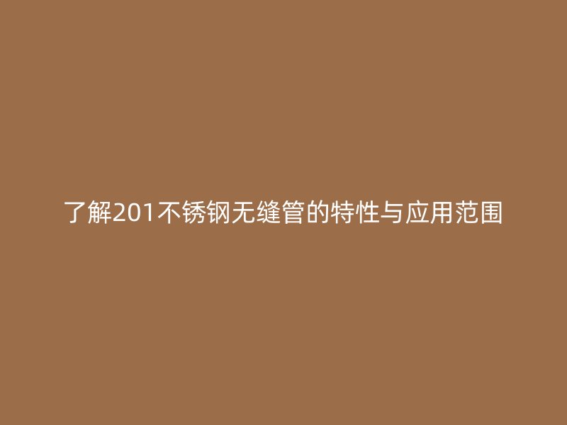 了解201不锈钢无缝管的特性与应用范围