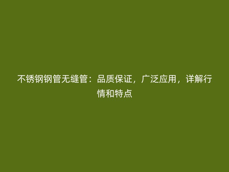 不锈钢钢管无缝管：品质保证，广泛应用，详解行情和特点