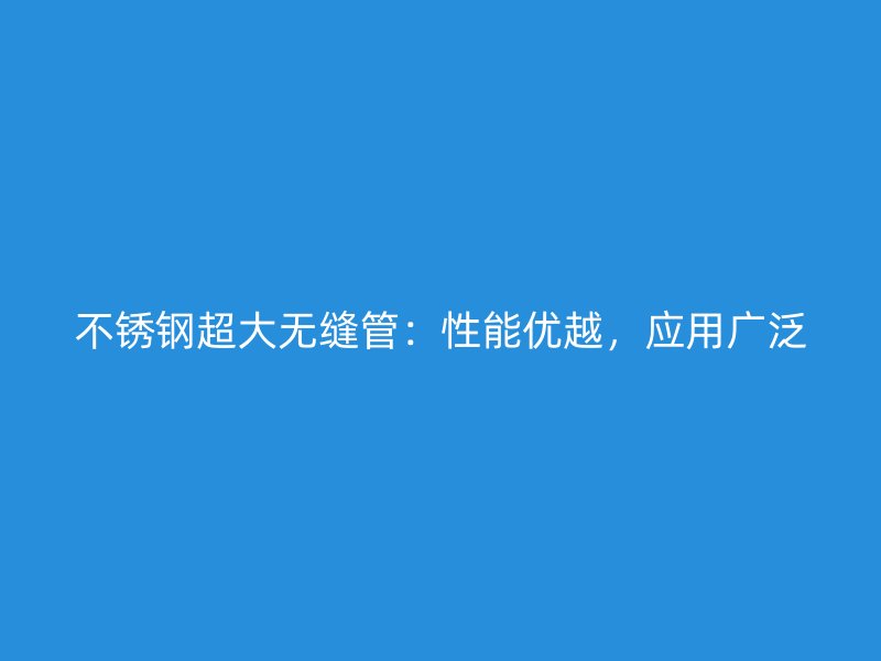 不锈钢超大无缝管：性能优越，应用广泛