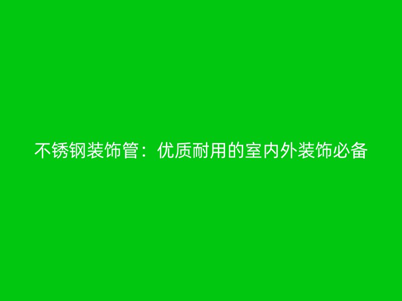 不锈钢装饰管：优质耐用的室内外装饰必备