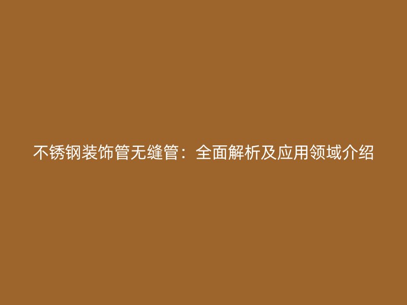 不锈钢装饰管无缝管：全面解析及应用领域介绍