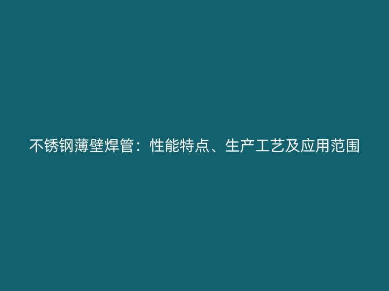 不锈钢薄壁焊管：性能特点、生产工艺及应用范围