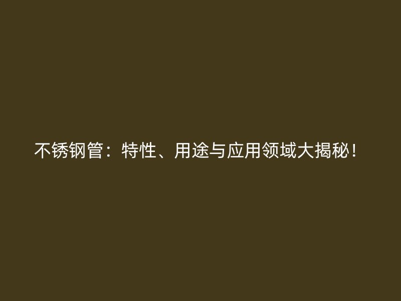 不锈钢管：特性、用途与应用领域大揭秘！