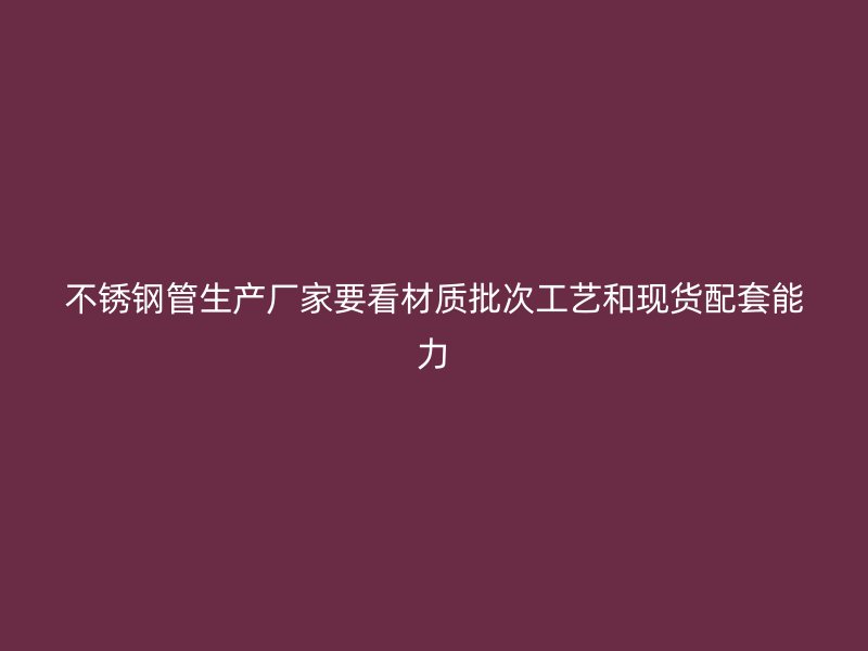 不锈钢管生产厂家要看材质批次工艺和现货配套能力