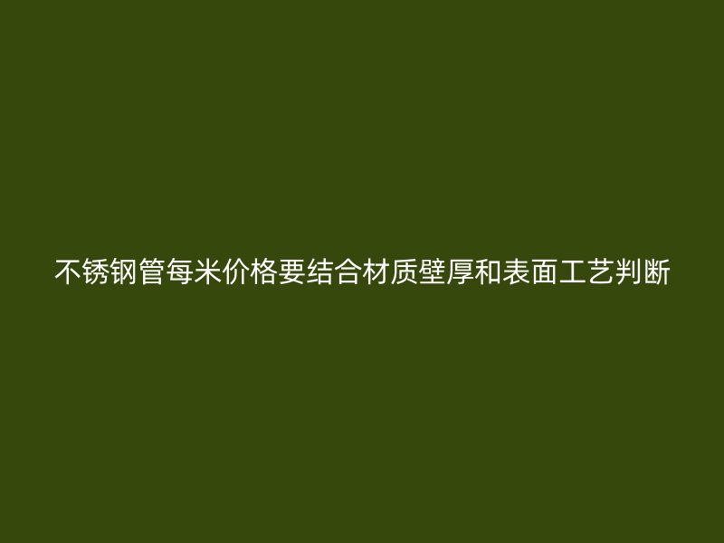 不锈钢管每米价格要结合材质壁厚和表面工艺判断