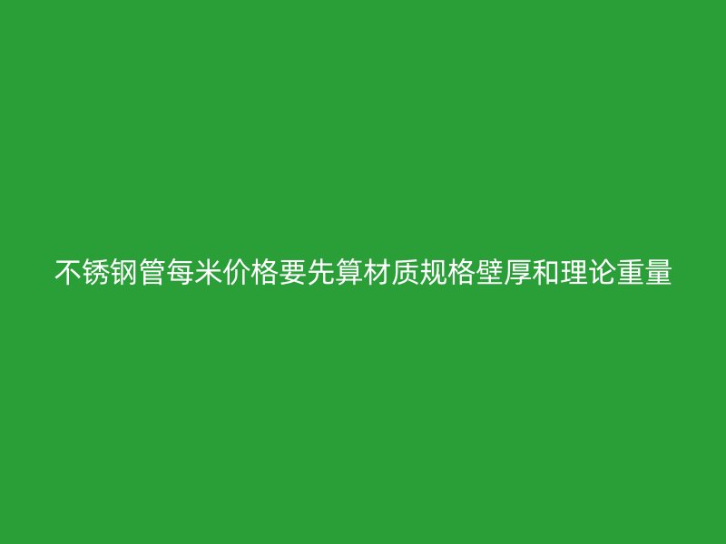 不锈钢管每米价格要先算材质规格壁厚和理论重量