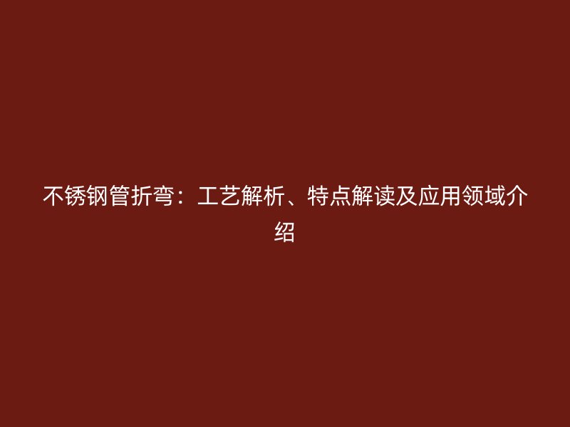不锈钢管折弯：工艺解析、特点解读及应用领域介绍
