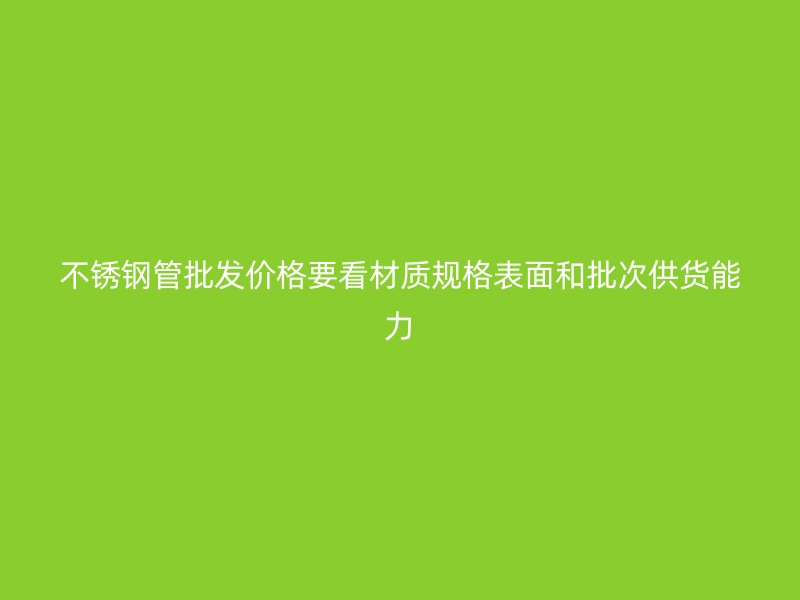 不锈钢管批发价格要看材质规格表面和批次供货能力