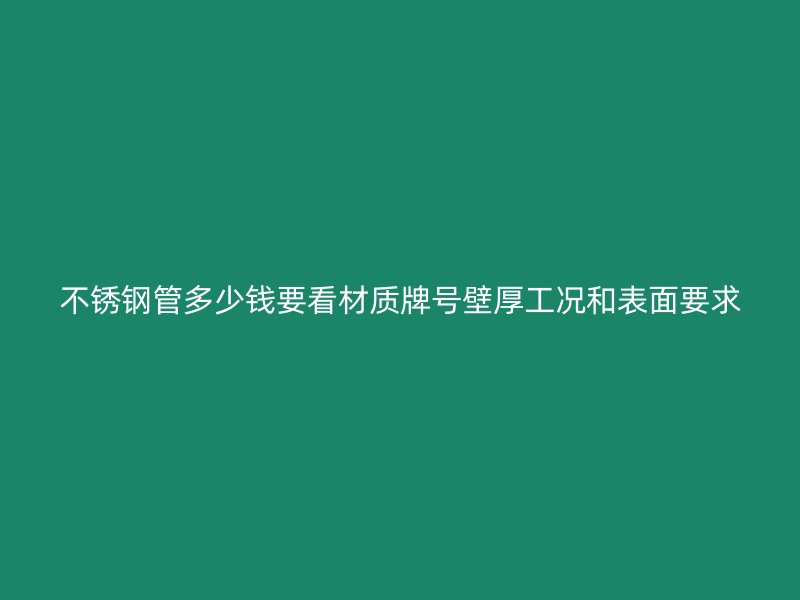 不锈钢管多少钱要看材质牌号壁厚工况和表面要求
